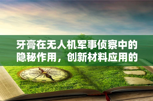牙膏在无人机军事侦察中的隐秘作用，创新材料应用的新思路？