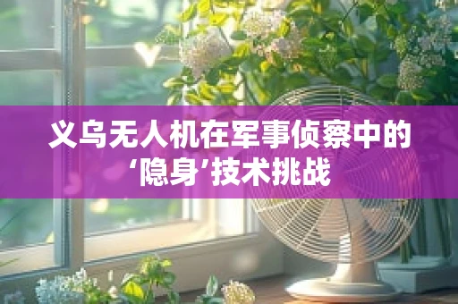 义乌无人机在军事侦察中的‘隐身’技术挑战