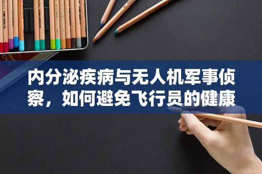 内分泌疾病与无人机军事侦察，如何避免飞行员的健康风险？