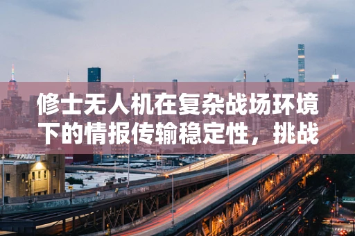修士无人机在复杂战场环境下的情报传输稳定性，挑战与对策