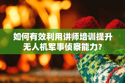如何有效利用讲师培训提升无人机军事侦察能力？