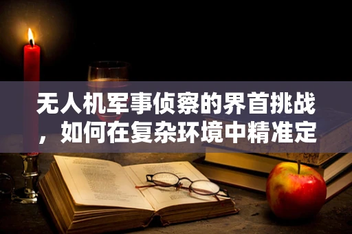 无人机军事侦察的界首挑战，如何在复杂环境中精准定位？