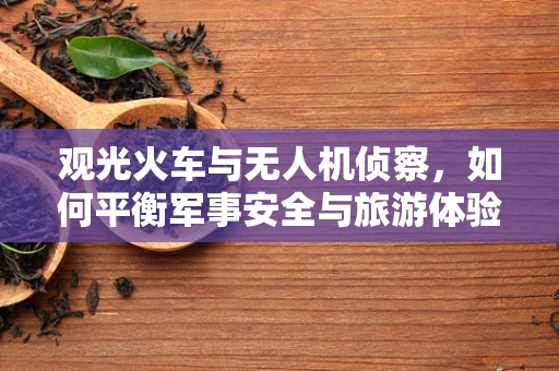 观光火车与无人机侦察，如何平衡军事安全与旅游体验？