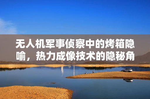 无人机军事侦察中的烤箱隐喻，热力成像技术的隐秘角色