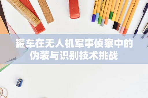罐车在无人机军事侦察中的伪装与识别技术挑战