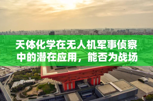 天体化学在无人机军事侦察中的潜在应用，能否为战场侦察带来新维度？