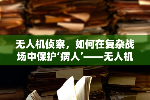 无人机侦察，如何在复杂战场中保护‘病人’——无人机的‘眼睛’？