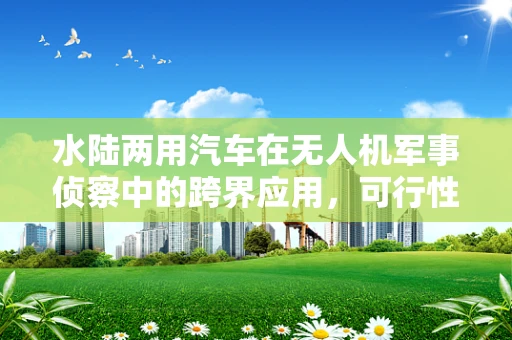 水陆两用汽车在无人机军事侦察中的跨界应用，可行性与挑战何在？