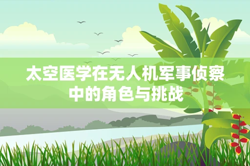 太空医学在无人机军事侦察中的角色与挑战