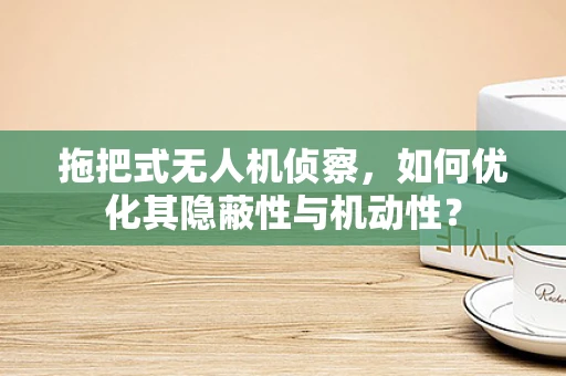 拖把式无人机侦察，如何优化其隐蔽性与机动性？