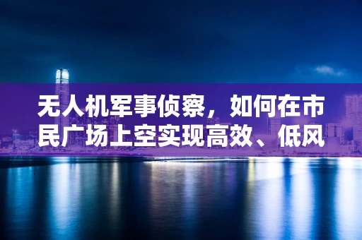 无人机军事侦察，如何在市民广场上空实现高效、低风险的情报收集？