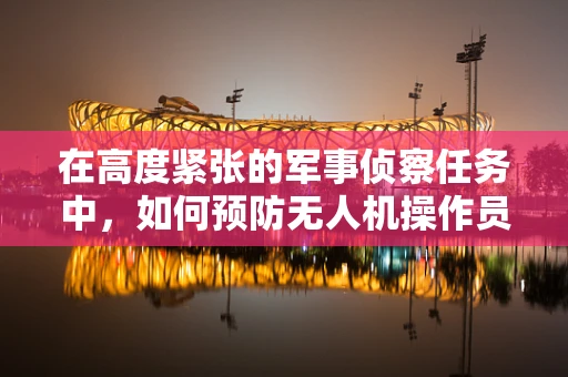 在高度紧张的军事侦察任务中，如何预防无人机操作员患上胃食管反流病？