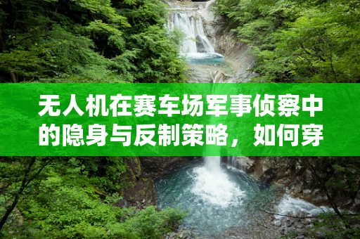 无人机在赛车场军事侦察中的隐身与反制策略，如何穿透视线障碍？