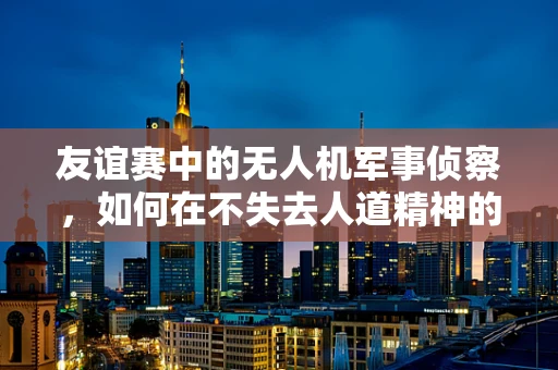 友谊赛中的无人机军事侦察，如何在不失去人道精神的前提下提升情报收集效率？