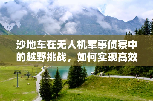 沙地车在无人机军事侦察中的越野挑战，如何实现高效协同？