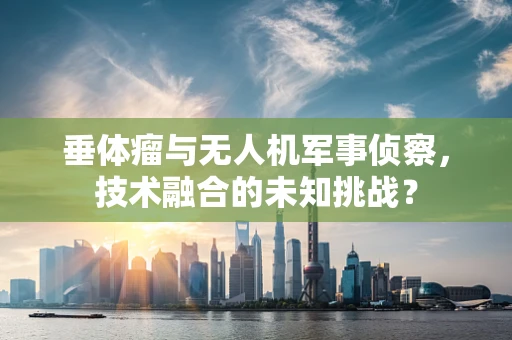垂体瘤与无人机军事侦察，技术融合的未知挑战？