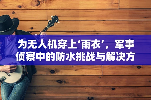 为无人机穿上‘雨衣’，军事侦察中的防水挑战与解决方案