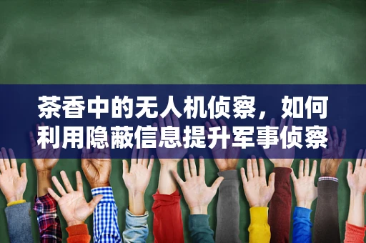 茶香中的无人机侦察，如何利用隐蔽信息提升军事侦察效率？