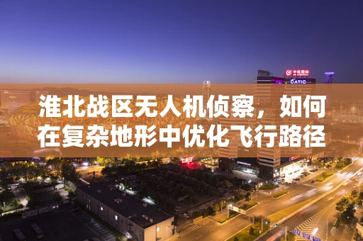 淮北战区无人机侦察，如何在复杂地形中优化飞行路径？