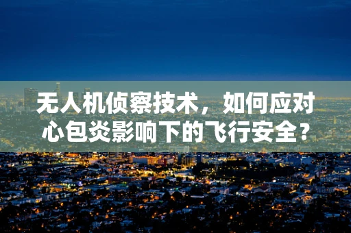 无人机侦察技术，如何应对心包炎影响下的飞行安全？