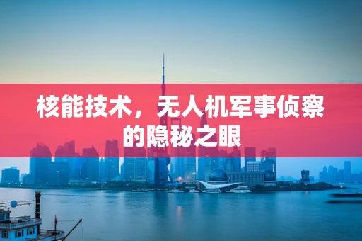 核能技术，无人机军事侦察的隐秘之眼