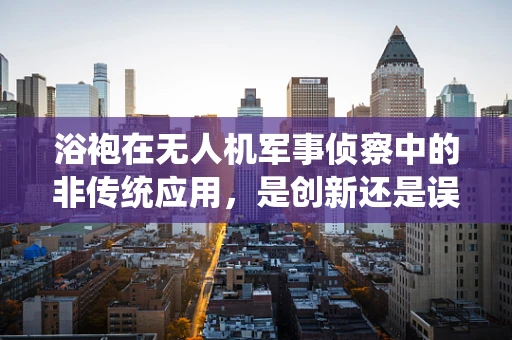 浴袍在无人机军事侦察中的非传统应用，是创新还是误用？