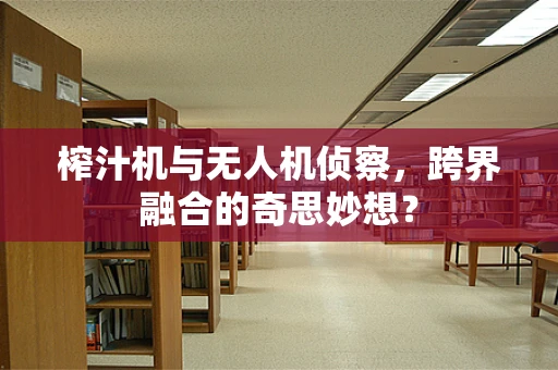 榨汁机与无人机侦察，跨界融合的奇思妙想？