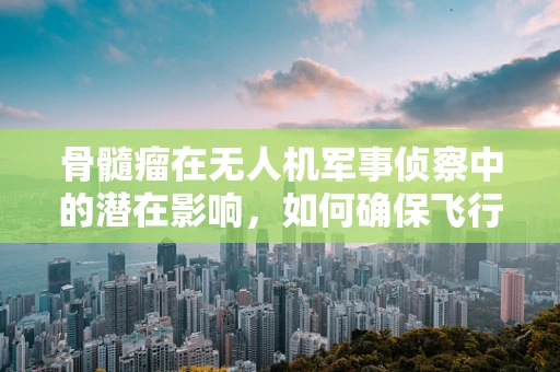 骨髓瘤在无人机军事侦察中的潜在影响，如何确保飞行安全？