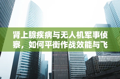 肾上腺疾病与无人机军事侦察，如何平衡作战效能与飞行员健康？