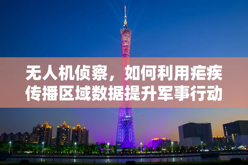 无人机侦察，如何利用疟疾传播区域数据提升军事行动的精准性？