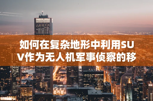 如何在复杂地形中利用SUV作为无人机军事侦察的移动平台？
