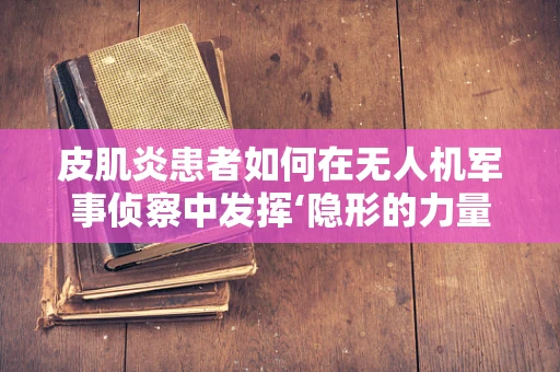 皮肌炎患者如何在无人机军事侦察中发挥‘隐形的力量’？