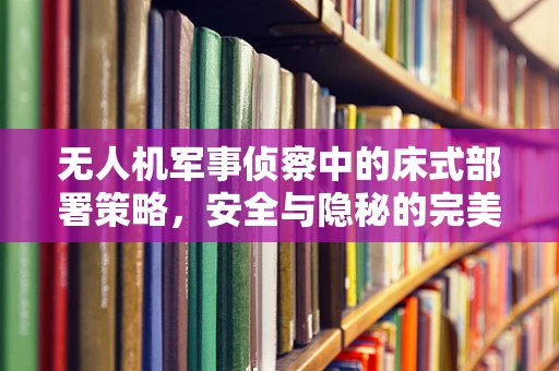 无人机军事侦察中的床式部署策略，安全与隐秘的完美平衡？