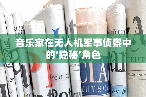 音乐家在无人机军事侦察中的‘隐秘’角色