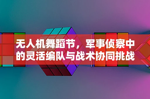 无人机舞蹈节，军事侦察中的灵活编队与战术协同挑战