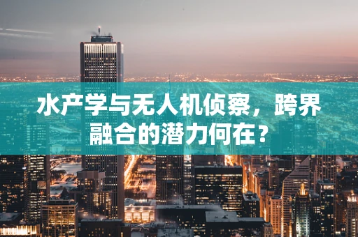 水产学与无人机侦察，跨界融合的潜力何在？