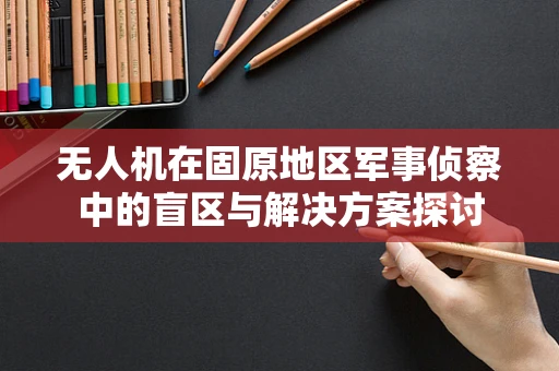 无人机在固原地区军事侦察中的盲区与解决方案探讨