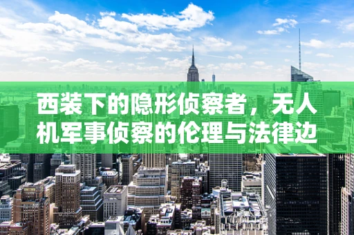西装下的隐形侦察者，无人机军事侦察的伦理与法律边界