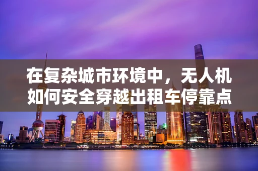 在复杂城市环境中，无人机如何安全穿越出租车停靠点进行军事侦察？