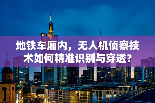 地铁车厢内，无人机侦察技术如何精准识别与穿透？