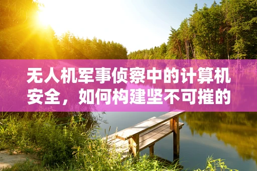 无人机军事侦察中的计算机安全，如何构建坚不可摧的防御网？