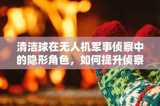 清洁球在无人机军事侦察中的隐形角色，如何提升侦察效率？