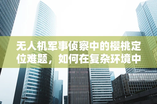 无人机军事侦察中的樱桃定位难题，如何在复杂环境中精准锁定目标？