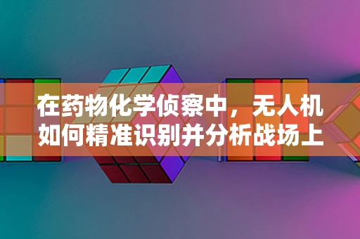 在药物化学侦察中，无人机如何精准识别并分析战场上的非法药物？
