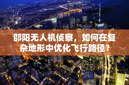 邵阳无人机侦察，如何在复杂地形中优化飞行路径？