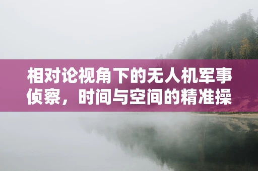 相对论视角下的无人机军事侦察，时间与空间的精准操控