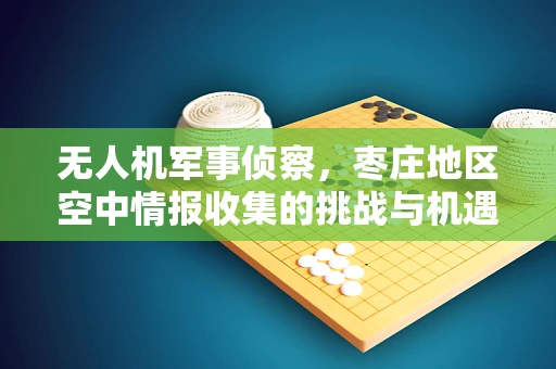 无人机军事侦察，枣庄地区空中情报收集的挑战与机遇