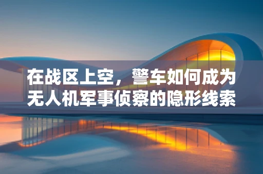 在战区上空，警车如何成为无人机军事侦察的隐形线索？