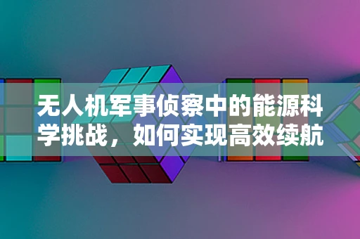 无人机军事侦察中的能源科学挑战，如何实现高效续航与安全稳定？