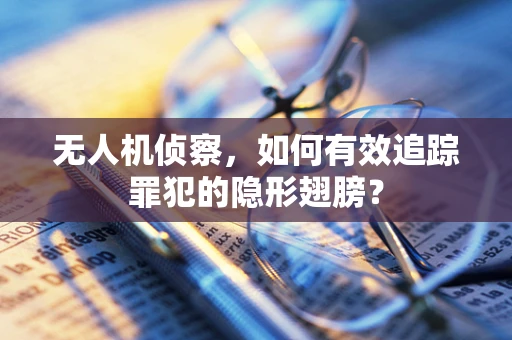 无人机侦察，如何有效追踪罪犯的隐形翅膀？